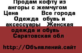 Продам кофту из ангоры с жемчугом › Цена ­ 5 000 - Все города Одежда, обувь и аксессуары » Женская одежда и обувь   . Саратовская обл.